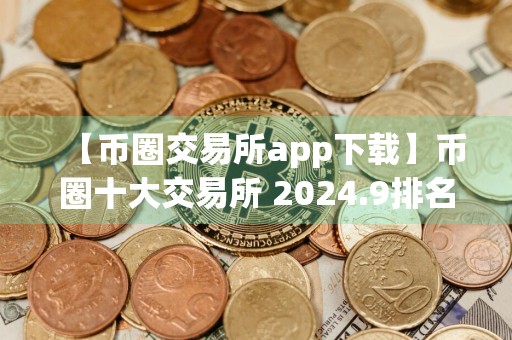 【币圈交易所app下载】币圈十大交易所 2024.9排名