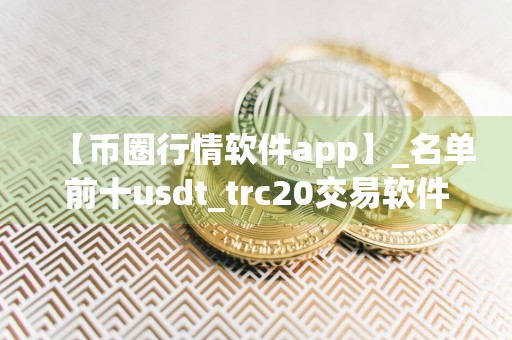 【币圈行情软件app】_名单前十usdt_trc20交易软件排名盘点