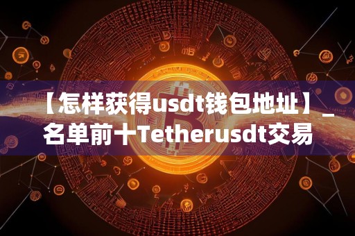 【怎样获得usdt钱包地址】_名单前十Tetherusdt交易所榜单