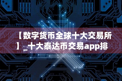 【数字货币全球十大交易所】_十大泰达币交易app排行榜