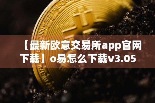 【最新欧意交易所app官网下载】o易怎么下载v3.054