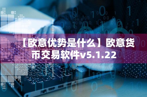 【欧意优势是什么】欧意货币交易软件v5.1.22