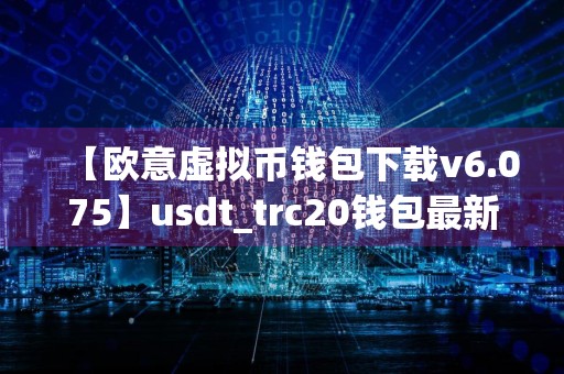 【欧意虚拟币钱包下载v6.075】usdt_trc20钱包最新版本官网版下载