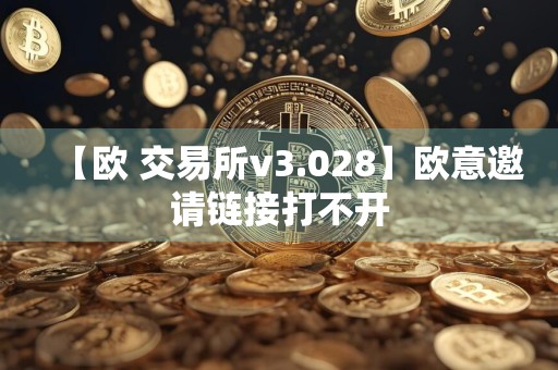【欧 交易所v3.028】欧意邀请链接打不开