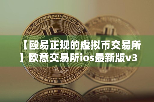 【殴易正规的虚拟币交易所】欧意交易所ios最新版v3.030