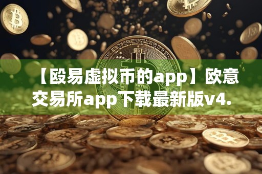 【殴易虚拟币的app】欧意交易所app下载最新版v4.041