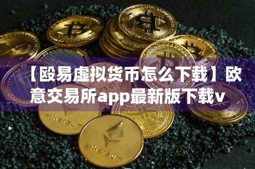 【殴易虚拟货币怎么下载】欧意交易所app最新版下载v5.1.34