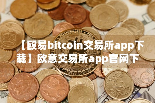 【殴易bitcoin交易所app下载】欧意交易所app官网下载免费下载v4.046