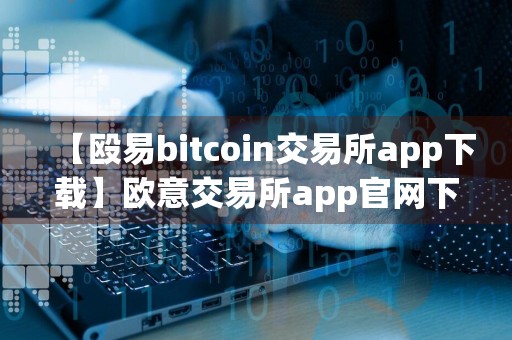 【殴易bitcoin交易所app下载】欧意交易所app官网下载免费下载v6.079
