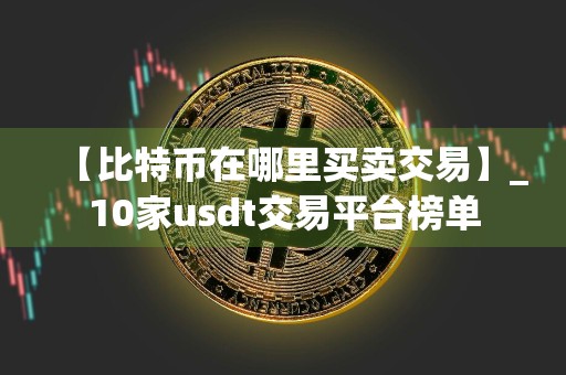 【比特币在哪里买卖交易】_10家usdt交易平台榜单