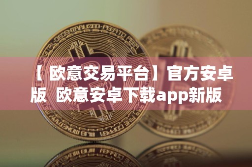 【 欧意交易平台】官方安卓版欧意安卓下载app新版