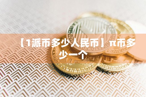 【1派币多少人民币】π币多少一个