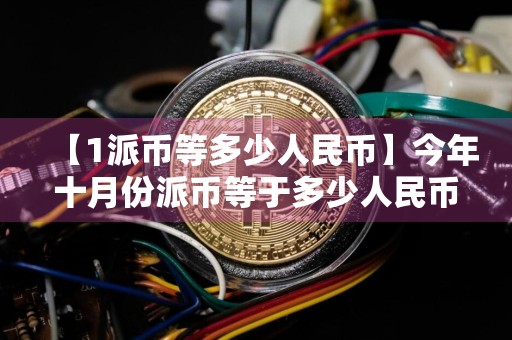 【1派币等多少人民币】今年十月份派币等于多少人民币