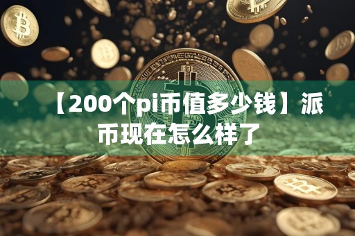 【200个pi币值多少钱】派币现在怎么样了