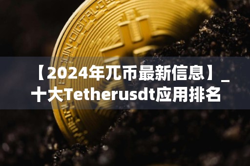 【2024年兀币最新信息】_十大Tetherusdt应用排名盘点