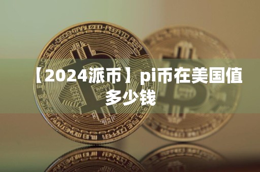 【2024派币】pi币在美国值多少钱