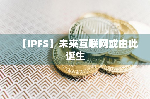 【IPFS】未来互联网或由此诞生