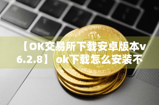 【OK交易所下载安卓版本v6.2.8】 ok下载怎么安装不了