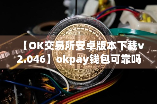 【OK交易所安卓版本下载v2.046】okpay钱包可靠吗