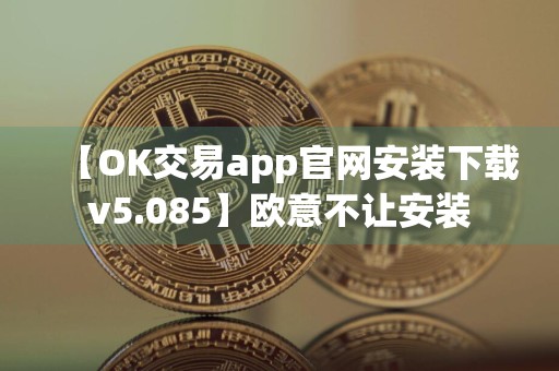 【OK交易app官网安装下载v5.085】欧意不让安装
