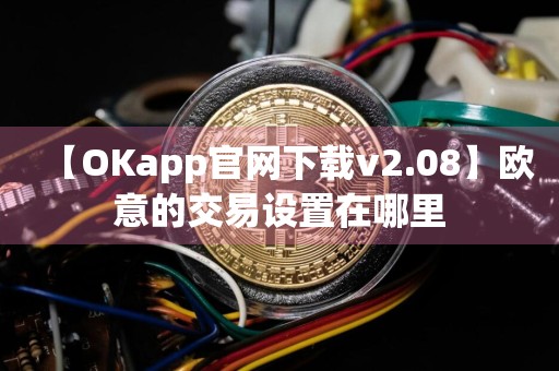 【OKapp官网下载v2.08】欧意的交易设置在哪里