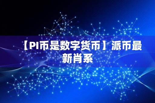 【PI币是数字货币】派币最新肖系