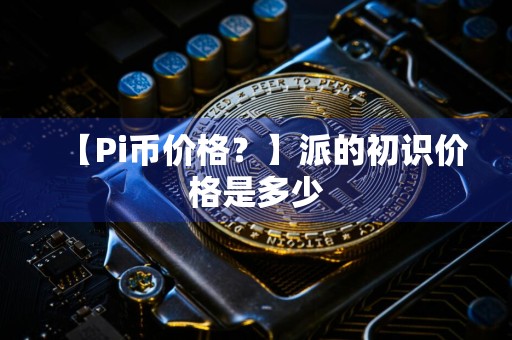 【Pi币价格？】派的初识价格是多少