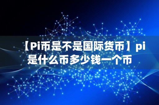 【Pi币是不是国际货币】pi是什么币多少钱一个币