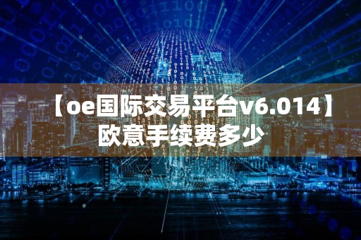 【oe国际交易平台v6.014】欧意手续费多少