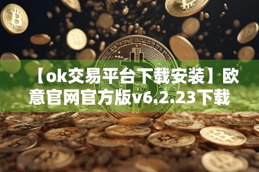 【ok交易平台下载安装】欧意官网官方版v6.2.23下载