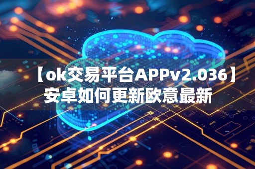 【ok交易平台APPv2.036】安卓如何更新欧意最新