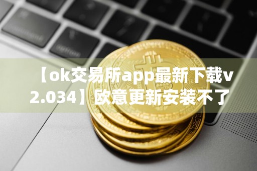 【ok交易所app最新下载v2.034】欧意更新安装不了
