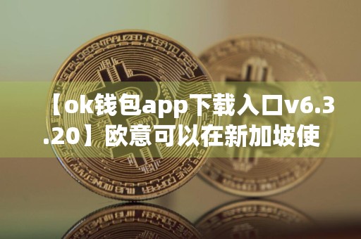 【ok钱包app下载入口v6.3.20】欧意可以在新加坡使用嘛
