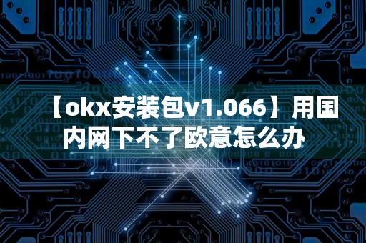 【okx安装包v1.066】用国内网下不了欧意怎么办