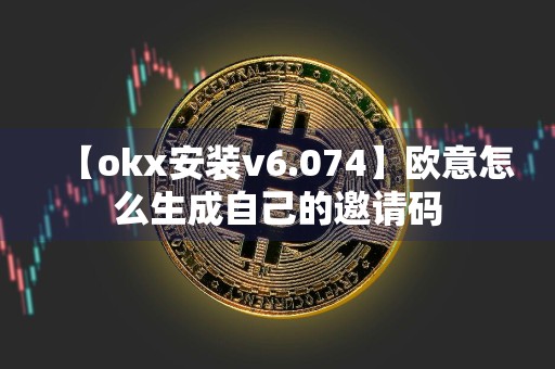 【okx安装v6.074】欧意怎么生成自己的邀请码