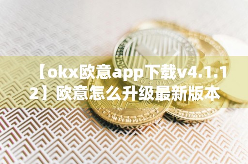 【okx欧意app下载v4.1.12】欧意怎么升级最新版本
