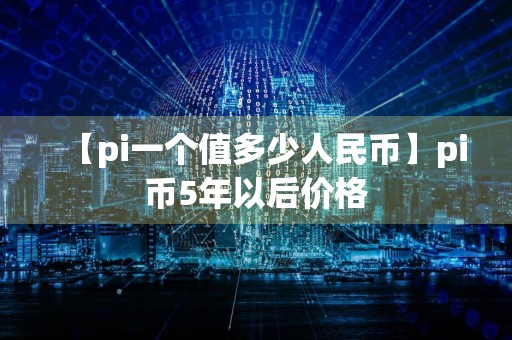 【pi一个值多少人民币】pi币5年以后价格