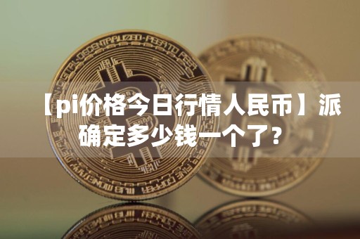 【pi价格今日行情人民币】派确定多少钱一个了?