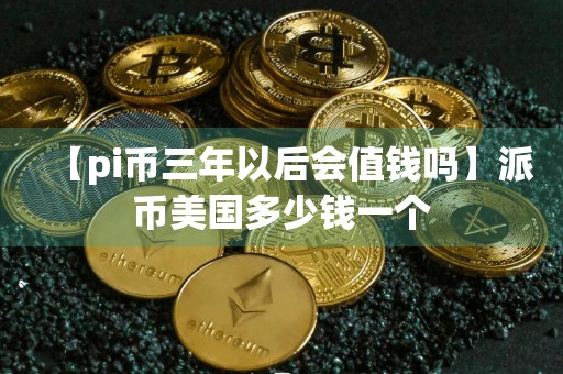 【pi币三年以后会值钱吗】派币美国多少钱一个