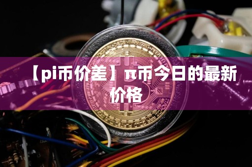 【pi币价差】π币今日的最新价格