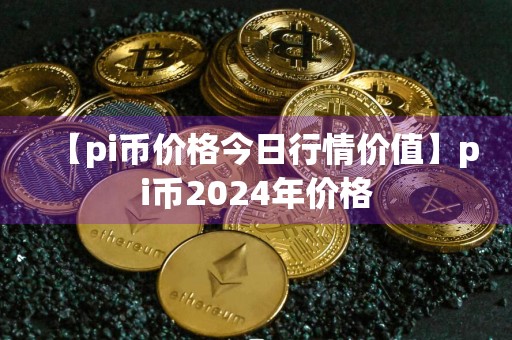 【pi币价格今日行情价值】pi币2024年价格