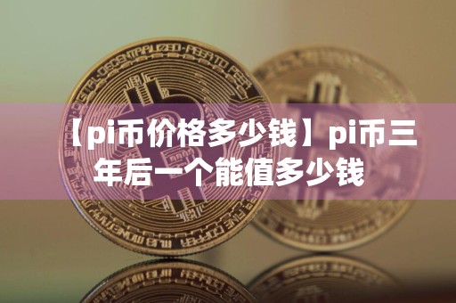 【pi币价格多少钱】pi币三年后一个能值多少钱