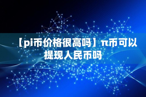 【pi币价格很高吗】π币可以提现人民币吗