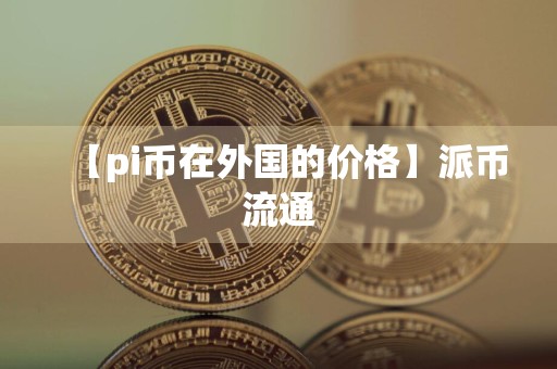 【pi币在外国的价格】派币流通