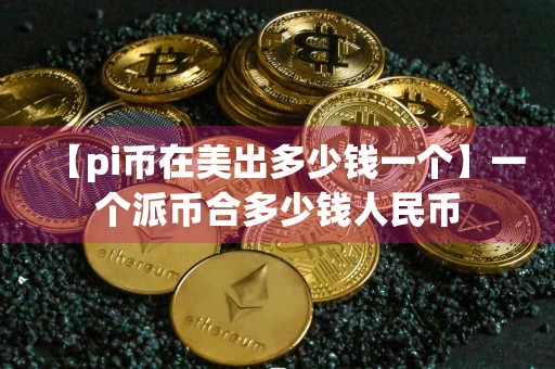 【pi币在美出多少钱一个】一个派币合多少钱人民币