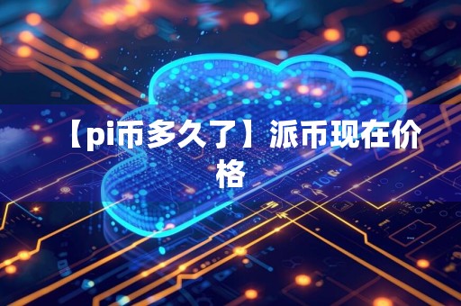 【pi币多久了】派币现在价格