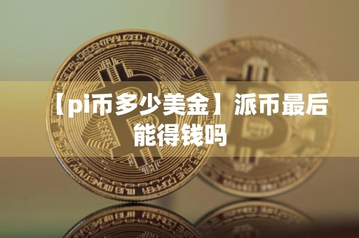 【pi币多少美金】派币最后能得钱吗