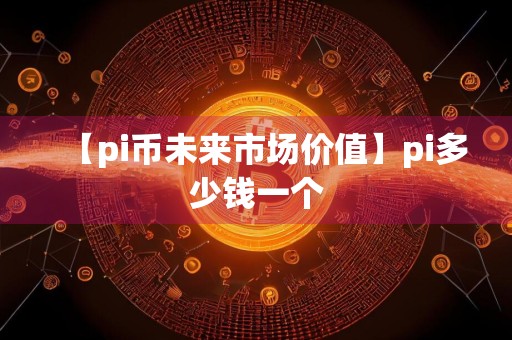 【pi币未来市场价值】pi多少钱一个