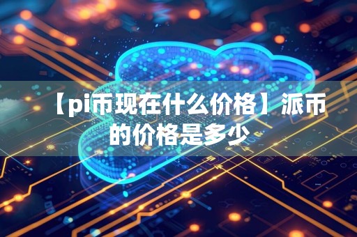 【pi币现在什么价格】派币的价格是多少