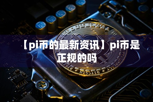 【pi币的最新资讯】pi币是正规的吗